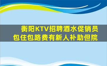 衡阳KTV招聘酒水促销员包住包路费有新人补助但院